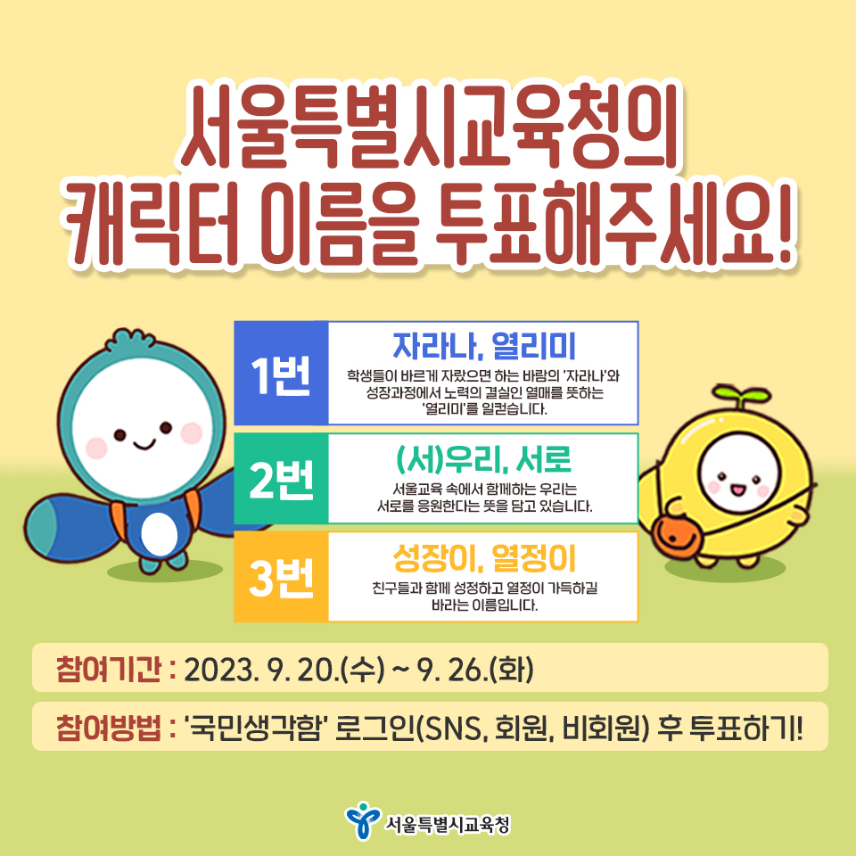 서울특별시교육청의 캐릭터 이름을 투표해주세요! / 1번 자라나, 열리미 2번 (서)우리, 서로 3번 성장이, 열정이 / 참여기간: 2023. 9. 20.(수)~9. 26.(화) / 참여방법: 국민생각함 로그인 후 투표하기