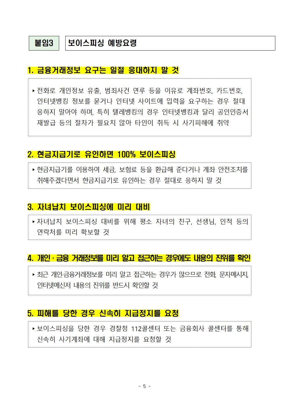예방요령 1.금융거래정보 요구는 일절 응대하지 말 것. 2.현금지급기로 유인하는 경우 응하지 말 것. 3.자녀납치 피싱에 대히하여 평소 자녀의 친구, 선생님 등의 연락처를 미리 확보 할 것. 4.개인 금융 거래정보를 미리 알고 접근하는 경우에도 내요으이 진위를 확인. 5. 피해를 당한 경우 신속히 지급정지를 요청