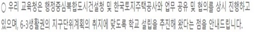 우리 교육청은 행정복합도시건설청 및 한국토지주택공사와 업무 공유 및 협의를 상시 진행하고 있으며, 6-3생활권의 지구단위계획의 취지에 맞도록 학교 설립을 추진해 왔다는 점을 안내드립니다.