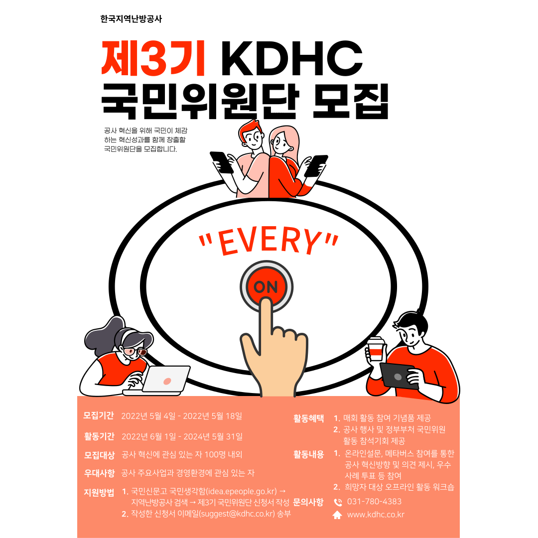 KDHC 제3기 국민위원단 모집 공고 모집기간 2022년 5월 4일부터 2022년 5월 18일이며 활동기간 2022년 6월 1일부터 2024년 5월 31일입니다. 100명 내외 모집이며, 첨부의 신청서 작성 후 이메일(suggest@kdhc.co.kr)로 신청서 송부바랍니다.