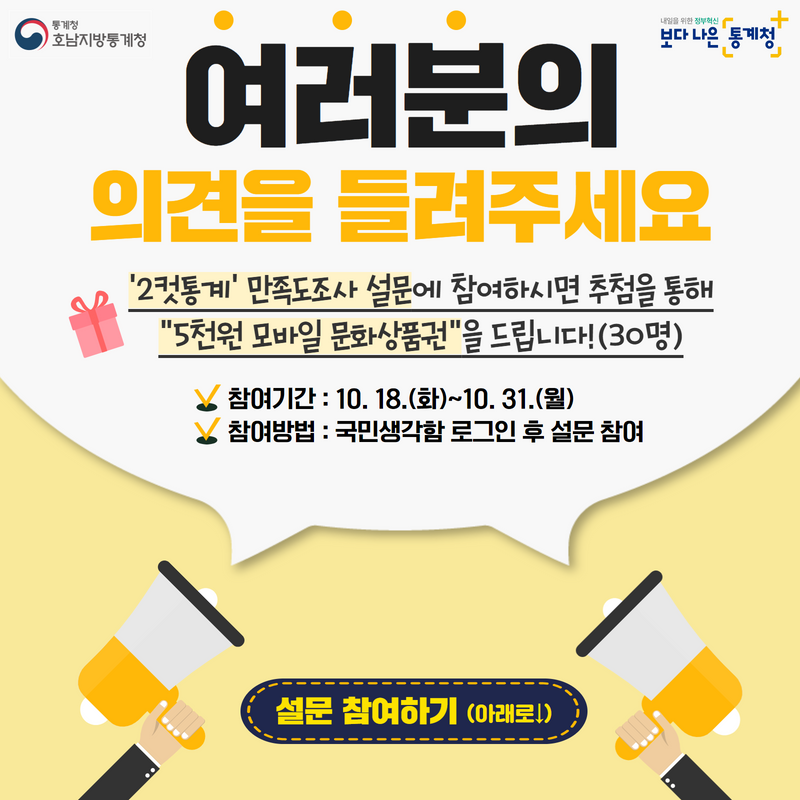 여러분의 의견을 들려주세요. 2컷통계 만족도조사 설문에 참여하시면 추첨을 통해 5천원 상품권을 드립니다.(30명) 참여기간은 10월 18일부터 10월 31일까지이며, 참여방법은 국민생각함 로그인 후 참여하실 수 있습니다.