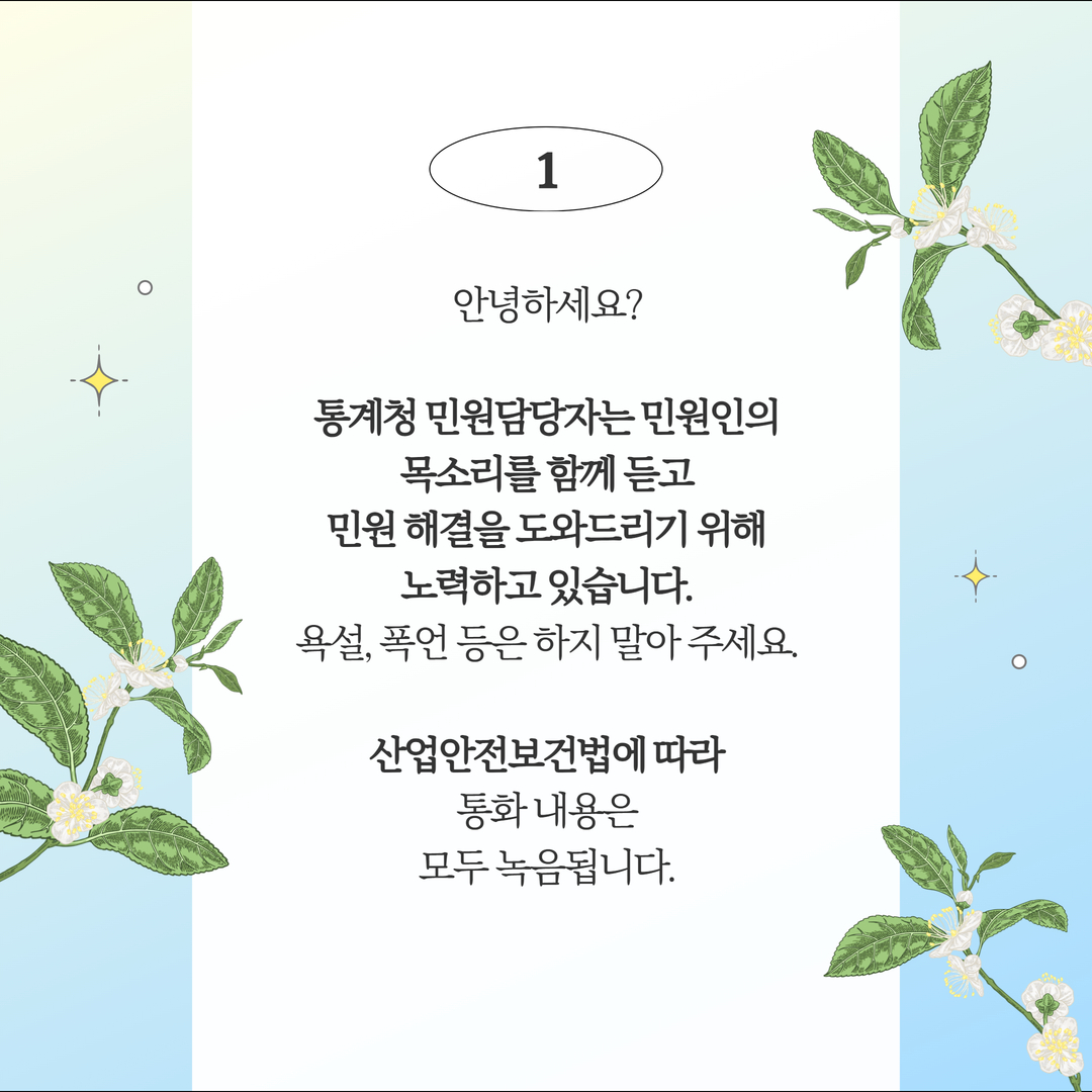 (1안) 안녕하세요? 통계청 민원담당자는 민원인의 목소리를 함께 듣고 민원해결을 도와드리기 위해 노력하고 있습니다. 욕설, 폭언 등은 하지 말아주세요. 산업안전보건법에 따라 통화 내용은 모두 녹음 됩니다.