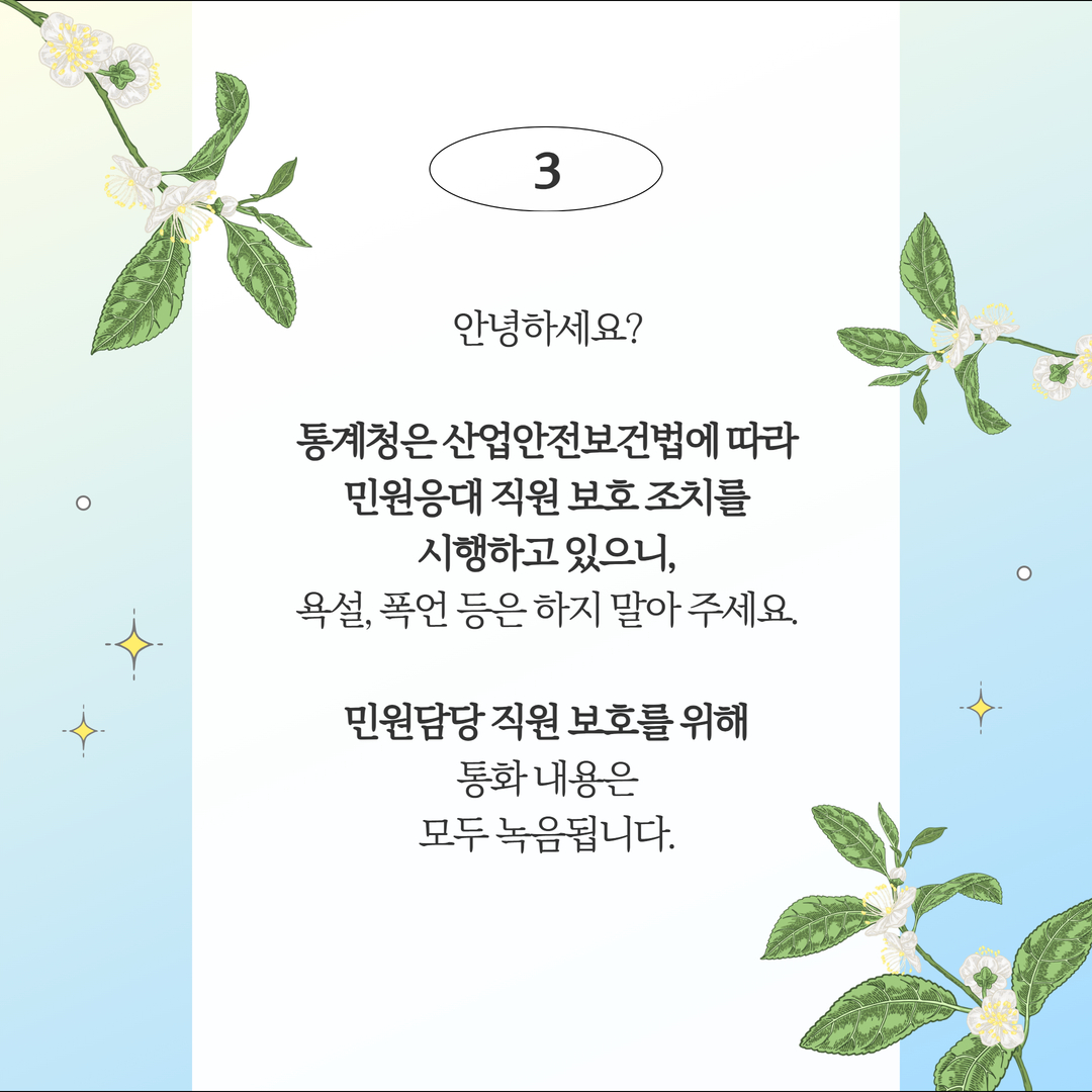 (3안) 안녕하세요? 통계청은 산업안전보건법에 따라 민원응대 직원 보호조치를 시행하고 있으니, 욕설, 폭언은 하지 말아주세요. 민원담당 직원 보호를 위해 통화내용은 모두 녹음됩니다.