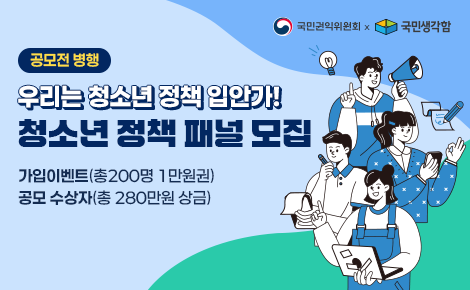 우리는 청소년 정책 입안가! 공모전 병행
청소년 정책 패널 모집
가입이벤트(총200명 1만원권)
공모 수상자(총 280만원 상금)