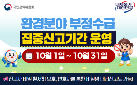 국민권익위원회 - 환경분야 부정수급 집중신고기간 운영 10월 1일 ~ 10월 31일 신고자 비밀 철저히 보호, 변호사를 통한 비실명 대리신고도 가능!